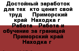 Достойный заработок для тех, кто ценит свой труд . - Приморский край, Находка г. Работа » Работа и обучение за границей   . Приморский край,Находка г.